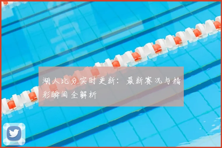 湖人比分实时更新:最新赛况与精彩瞬间全解析