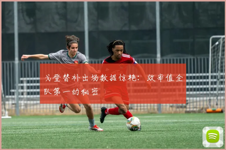 戈登替补出场数据惊艳：效率值全队第一的秘密