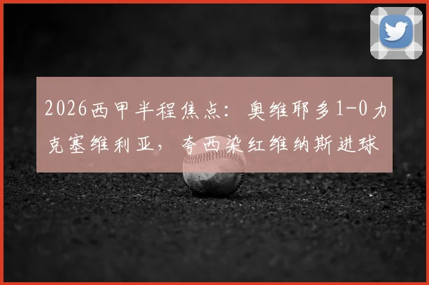 2026西甲半程焦点：奥维耶多1-0力克塞维利亚，夸西染红维纳斯进球引争议