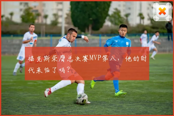 福克斯荣膺总决赛MVP第八,他的时代来临了吗?