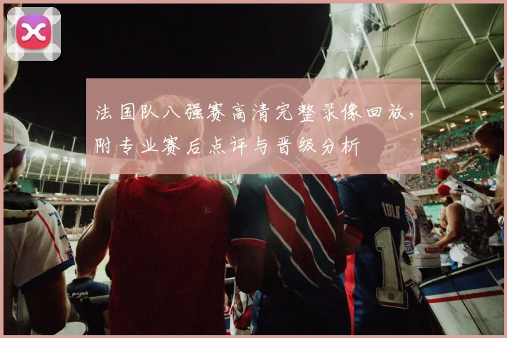 法国队八强赛高清完整录像回放,附专业赛后点评与晋级分析