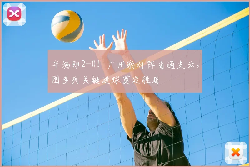 半场即2-0！广州豹对阵南通支云，图多列关键进球奠定胜局