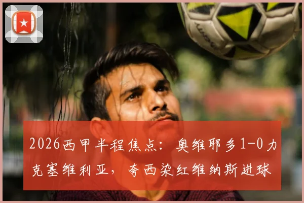2026西甲半程焦点:奥维耶多1-0力克塞维利亚,夸西染红维纳斯进球引争议