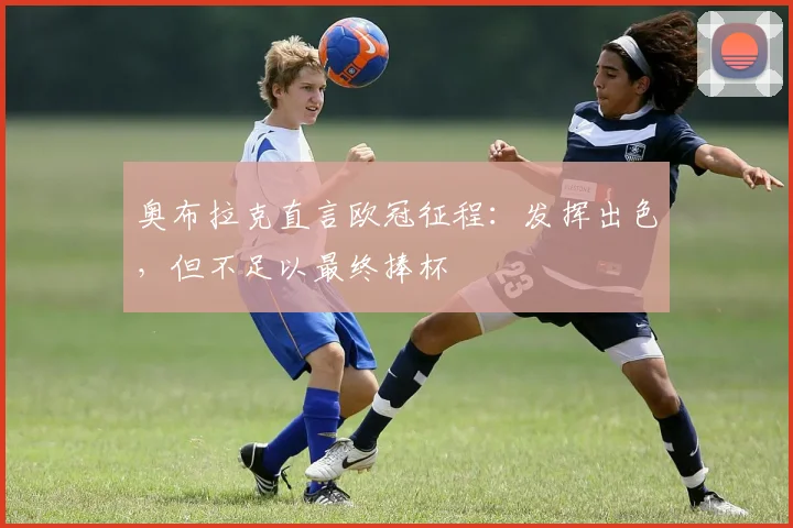 奥布拉克直言欧冠征程：发挥出色，但不足以最终捧杯