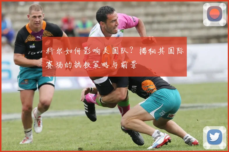科尔如何影响美国队?揭秘其国际赛场的执教策略与前景