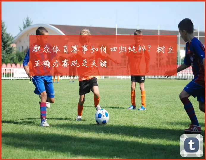 群众体育赛事如何回归纯粹?树立正确办赛观是关键