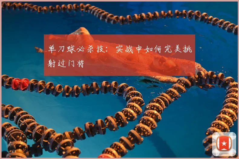单刀球必杀技：实战中如何完美挑射过门将