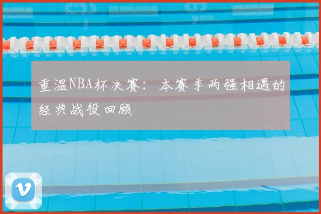 重温NBA杯决赛:本赛季两强相遇的经典战役回顾