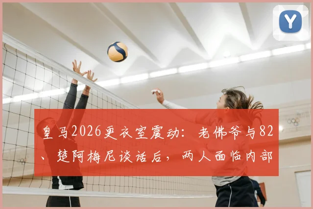 皇马2026更衣室震动:老佛爷与82、楚阿梅尼谈话后,两人面临内部纪律处分,原因深度剖析