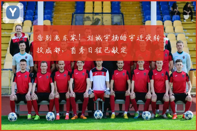 告别老东家!刘诚宇杨皓宇连夜转投成都,首秀日程已敲定