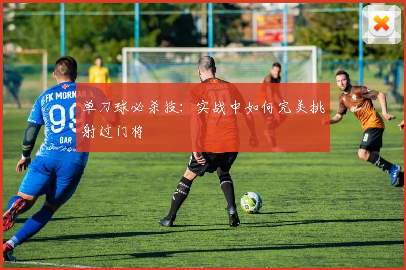 单刀球必杀技:实战中如何完美挑射过门将