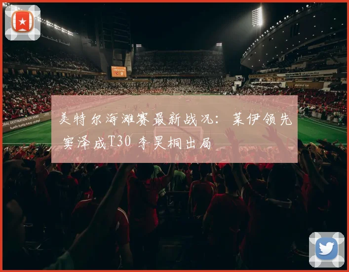 美特尔海滩赛最新战况：莱伊领先 窦泽成T30 李昊桐出局