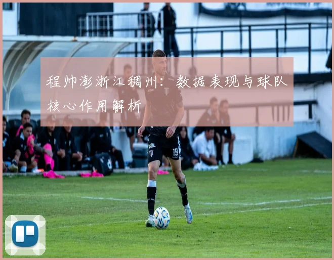 程帅澎浙江稠州：数据表现与球队核心作用解析
