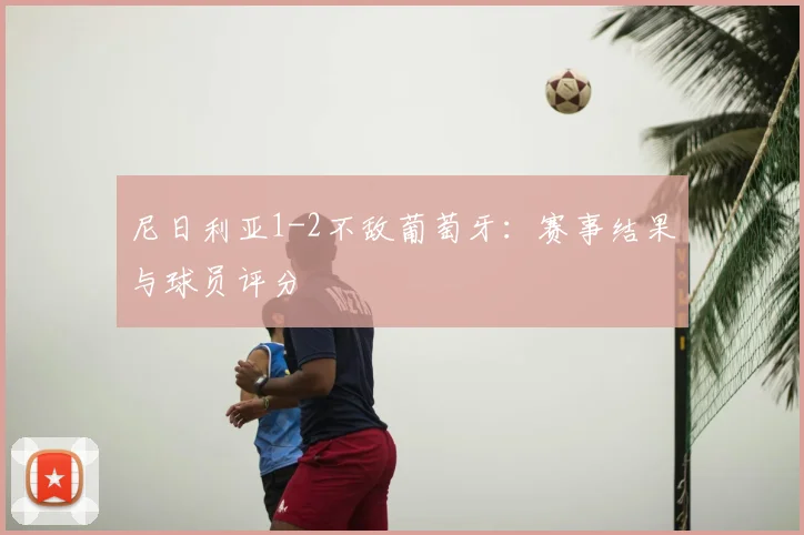 尼日利亚1-2不敌葡萄牙：赛事结果与球员评分