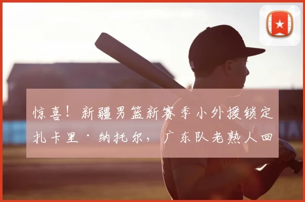惊喜!新疆男篮新赛季小外援锁定扎卡里·纳托尔,广东队老熟人回归CBA