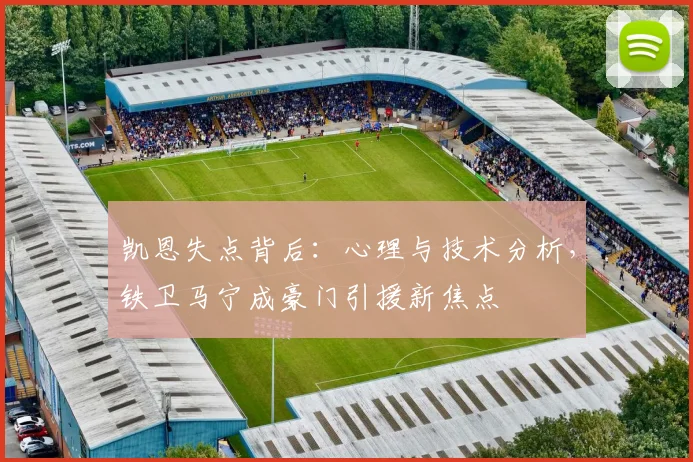 凯恩失点背后:心理与技术分析,铁卫马宁成豪门引援新焦点
