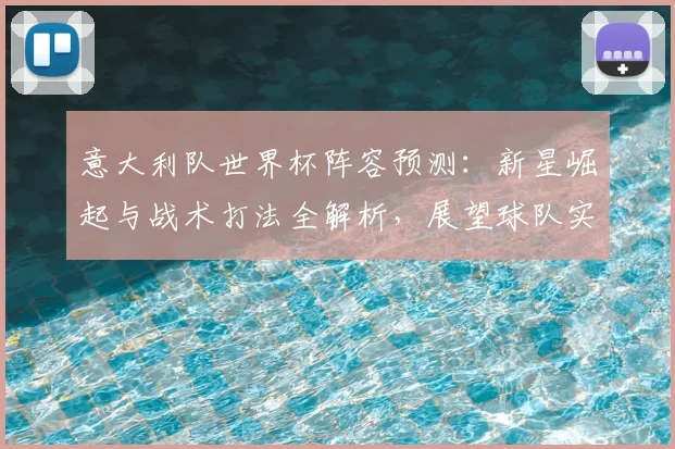 意大利队世界杯阵容预测:新星崛起与战术打法全解析,展望球队实力与前景