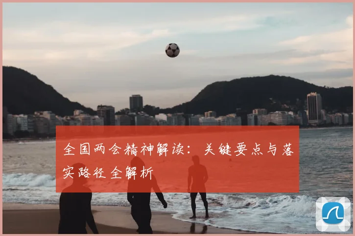 全国两会精神解读：关键要点与落实路径全解析