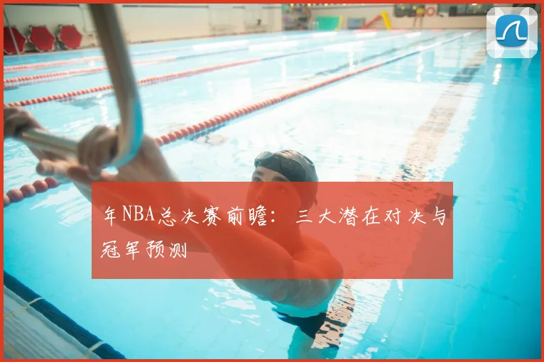 年NBA总决赛前瞻：三大潜在对决与冠军预测