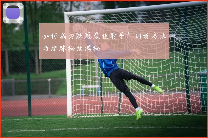 如何成为欧冠最佳射手?训练方法与进球秘诀揭秘