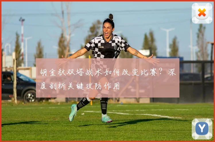 胡金秋双塔战术如何改变比赛?深度剖析关键攻防作用