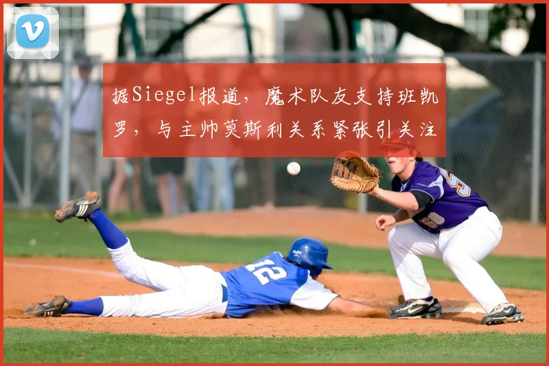 据Siegel报道,魔术队友支持班凯罗,与主帅莫斯利关系紧张引关注