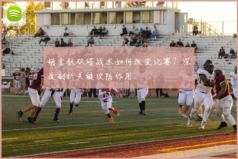 胡金秋双塔战术如何改变比赛?深度剖析关键攻防作用