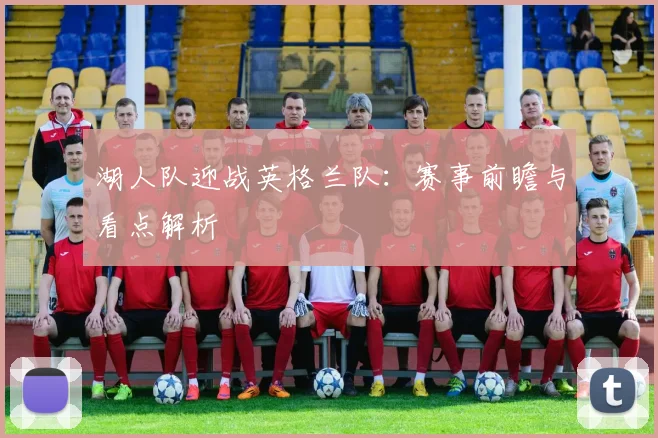 湖人队迎战英格兰队：赛事前瞻与看点解析