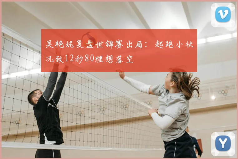 吴艳妮复盘世锦赛出局:起跑小状况致12秒80理想落空
