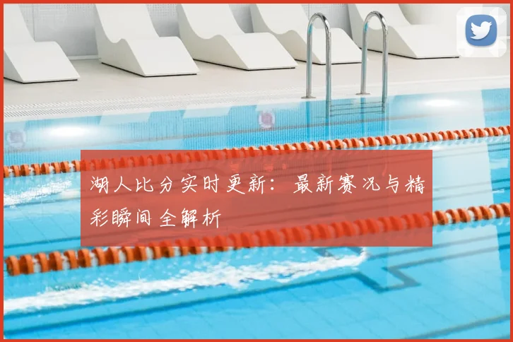 湖人比分实时更新：最新赛况与精彩瞬间全解析