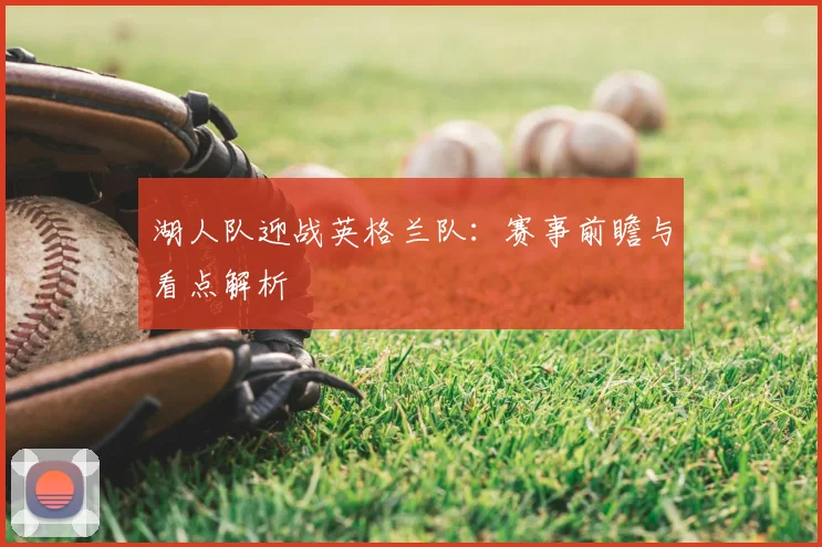 湖人队迎战英格兰队:赛事前瞻与看点解析