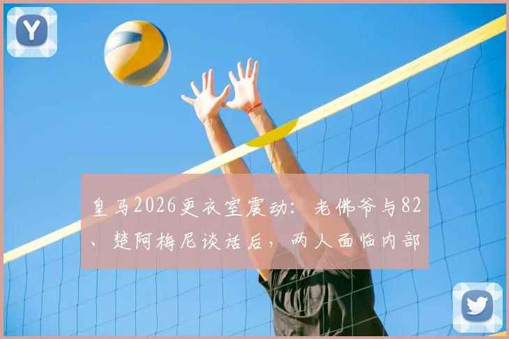 皇马2026更衣室震动：老佛爷与82、楚阿梅尼谈话后，两人面临内部纪律处分，原因深度剖析