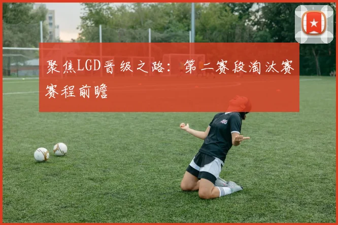 聚焦LGD晋级之路:第二赛段淘汰赛赛程前瞻