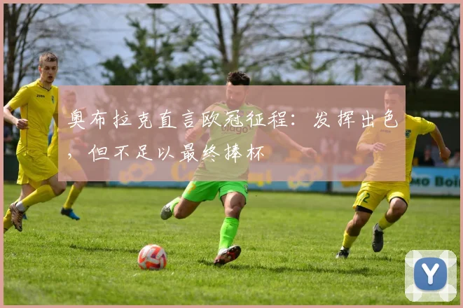 奥布拉克直言欧冠征程:发挥出色,但不足以最终捧杯