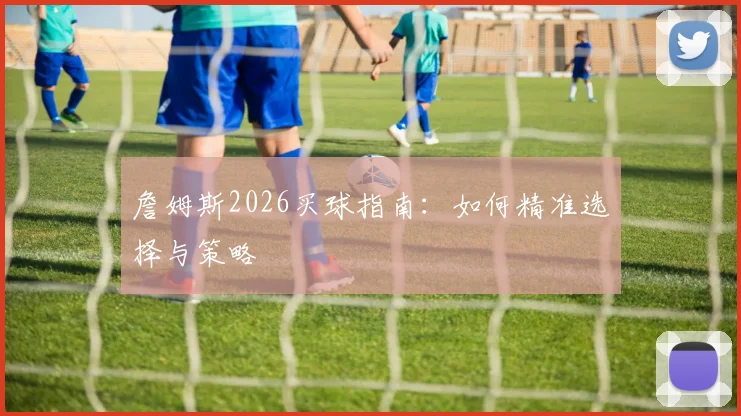 詹姆斯2026买球指南:如何精准选择与策略