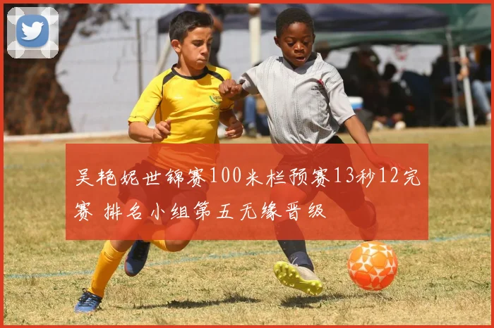 吴艳妮世锦赛100米栏预赛13秒12完赛 排名小组第五无缘晋级