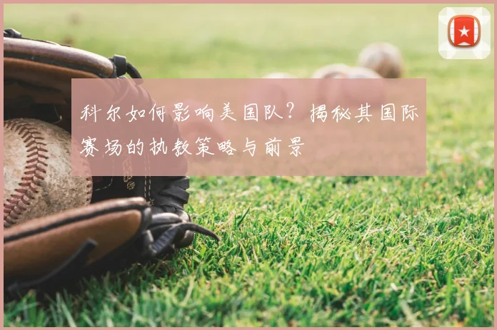 科尔如何影响美国队？揭秘其国际赛场的执教策略与前景