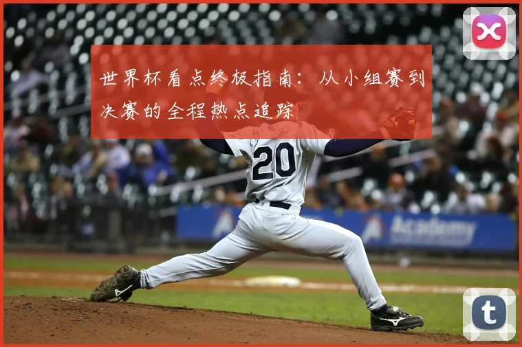世界杯看点终极指南:从小组赛到决赛的全程热点追踪