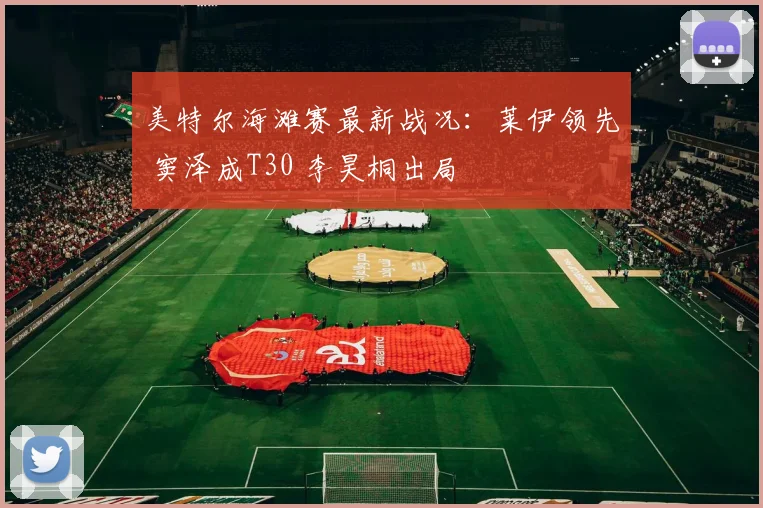 美特尔海滩赛最新战况:莱伊领先 窦泽成T30 李昊桐出局